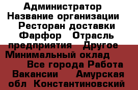 Администратор › Название организации ­ Ресторан доставки Фарфор › Отрасль предприятия ­ Другое › Минимальный оклад ­ 17 000 - Все города Работа » Вакансии   . Амурская обл.,Константиновский р-н